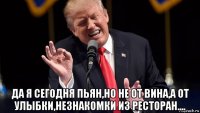  да я сегодня пьян,но не от вина,а от улыбки,незнакомки из ресторан....