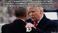 вот эти ваши парады, где вы кукурузу себе там засовываете. я понимаю, что они вас обидели. но кукурузу, возможно, не нужно засовывать на глазах у детей? а?