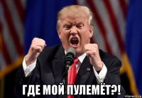 где мой пулемёт?!