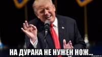  на дурака не нужен нож...