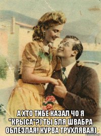  а хто тибе казал чо я "крыса"?) ты бля швабра облезлая! курва трухлявая)