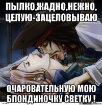 пылко,жадно,нежно, целую-зацеловываю очаровательную мою блондиночку светку !