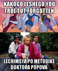 kakogo leshego you troe tut forgotten lechimsya po metodike doktora popova