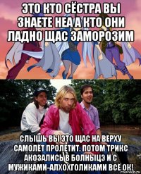 это кто сёстра вы знаете неа а кто они ладно щас заморозим слышь вы это щас на верху самолёт пролетит. потом трикс акозались в болныцэ и с мужиками-алхохголиками всё ок!