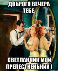 доброго вечера тебе, светланчик мой прелестненький !