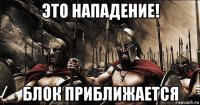 это нападение! блок приближается