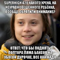 superhigh 420 какого хрена, на неуравновешенного ребёнка, вообще обратили внимание? ответ: что бы поднять полтора ляма баксов на убогой дурочке, все как надо