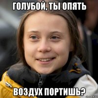 голубой, ты опять воздух портишь?