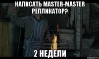 написать master-master репликатор? 2 недели