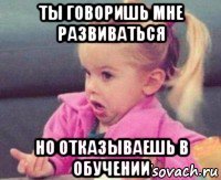 ты говоришь мне развиваться но отказываешь в обучении