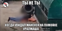 ты не ты когда увидал манекен на помойке уралмаша