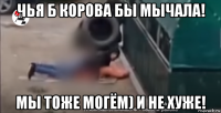 чья б корова бы мычала! мы тоже могём) и не хуже!