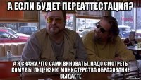 а если будет переаттестация? а я скажу, что сами виноваты. надо смотреть кому вы лицензию министерства образование выдаёте