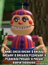  ниже сисек киски! в кисках письки! в письках редиськи! в редисках риська! в риське кончитооооооо!