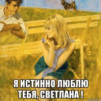  я истинно люблю тебя, светлана !