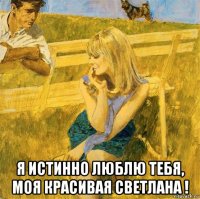  я истинно люблю тебя, моя красивая светлана !