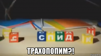  трахопопим?!