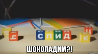  шоколадим?!