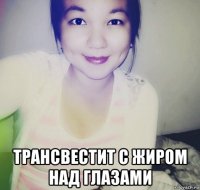  трансвестит с жиром над глазами
