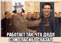  работает так, что дядя сэм спасибо сказал