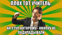 плох тот учитель, на стул которому - кнопку не подкладывали