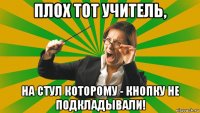 плох тот учитель, на стул которому - кнопку не подкладывали!