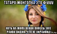 татаро-монголка это фуууу хоть на жопу венок повесь! все ранво видно, что не украинка!