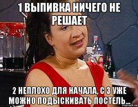 1 выпивка ничего не решает 2 неплохо для начала, с 3 уже можно подыскивать постель...
