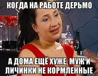когда на работе дерьмо а дома ещё хуже, муж и личинки не кормленные