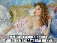  утречка тебе добренького, пушистик мой златовласенький !