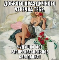 доброго праздичного утречка тебе, чудушко моё распрекрасненькое светланка !