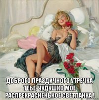  доброго праздичного утречка тебе, чудушко моё распрекрасненькое светланка !
