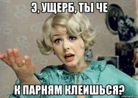 э, ущерб, ты че к парням клеишься?