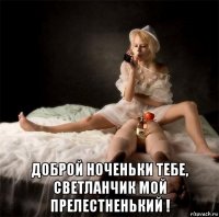  доброй ноченьки тебе, светланчик мой прелестненький !
