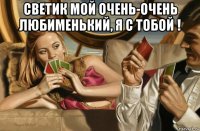 светик мой очень-очень любименький, я с тобой ! 