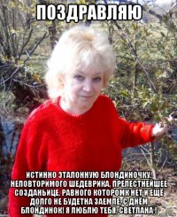поздравляю истинно эталонную блондиночку, неповторимого шедеврика, прелестнейшее созданьице, равного которомк нет и ещё долго не будетна заемле, с днём блондинок! я люблю тебя, светлана !