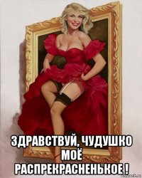  здравствуй, чудушко моё распрекрасненькое !