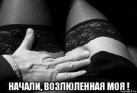  начали, возлюленная моя !