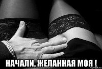  начали, желанная моя !