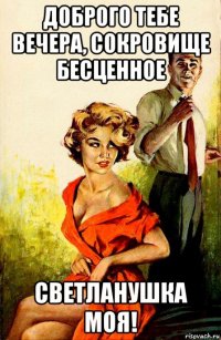 доброго тебе вечера, сокровище бесценное светланушка моя!