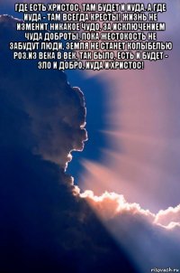 где есть христос, там будет и иуда. а где иуда - там всегда кресты! жизнь не изменит никакое чудо, за исключением чуда доброты. пока жестокость не забудут люди, земля не станет колыбелью роз.из века в век, так было, есть и будет - зло и добро, иуда и христос! 
