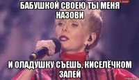 бабушкой своею ты меня назови и оладушку съешь, киселёчком запей