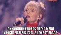  пииииииииидорас легко меня уносит чееерез год...я его рот ебала