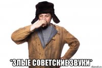  *злые советские звуки*