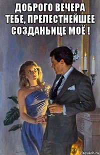 доброго вечера тебе, прелестнейшее созданьице моё ! 