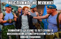 не служил - не мужик! помилуйте, да я уже 15 лет служу. в московском драматическом театре имени пушкина