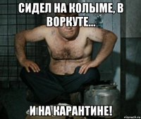 сидел на колыме, в воркуте... и на карантине!
