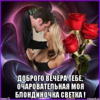  доброго вечера тебе, очаровательная моя блондиночка светка !