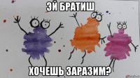 эй братиш хочешь заразим?