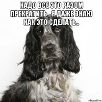 надо все это разом прекратить...я даже знаю как это сделать.. 